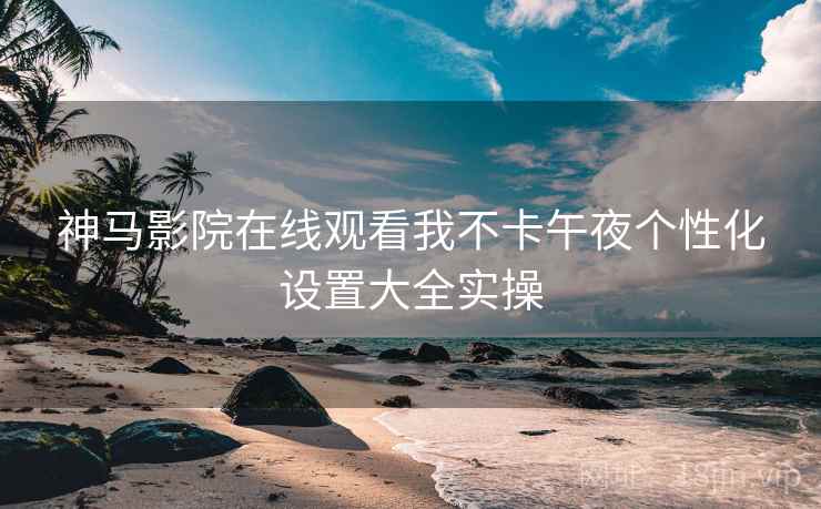 神马影院在线观看我不卡午夜个性化设置大全实操  第1张