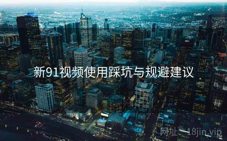 新91视频使用踩坑与规避建议  第2张