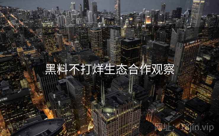 黑料不打烊生态合作观察  第1张