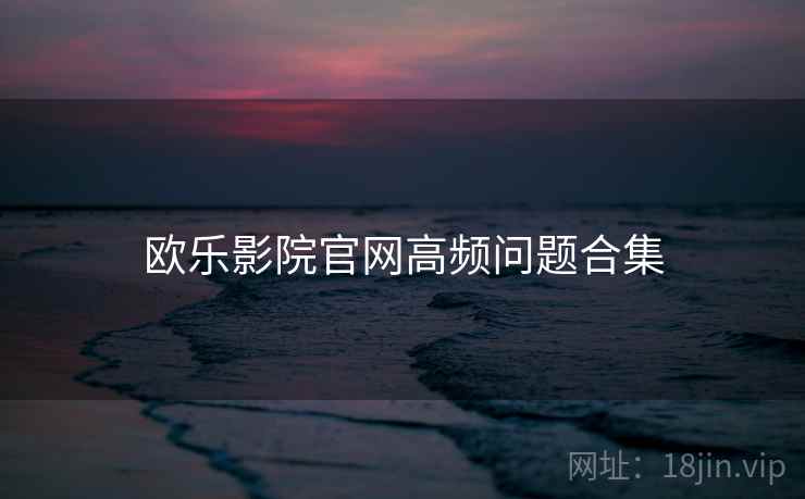 欧乐影院官网高频问题合集  第2张