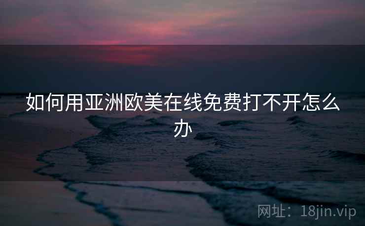 如何用亚洲欧美在线免费打不开怎么办  第1张