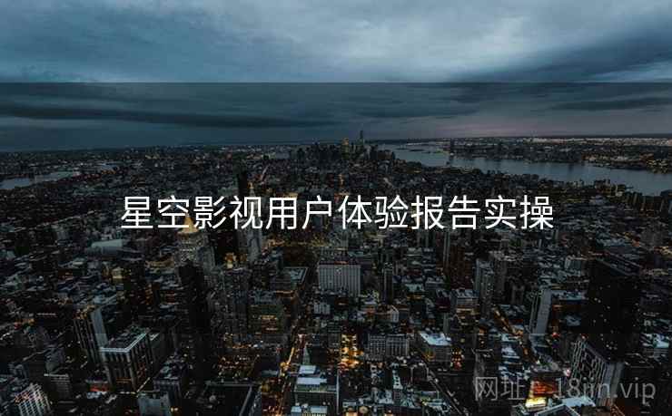 星空影视用户体验报告实操  第1张
