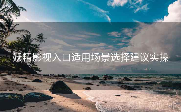 妖精影视入口适用场景选择建议实操  第2张