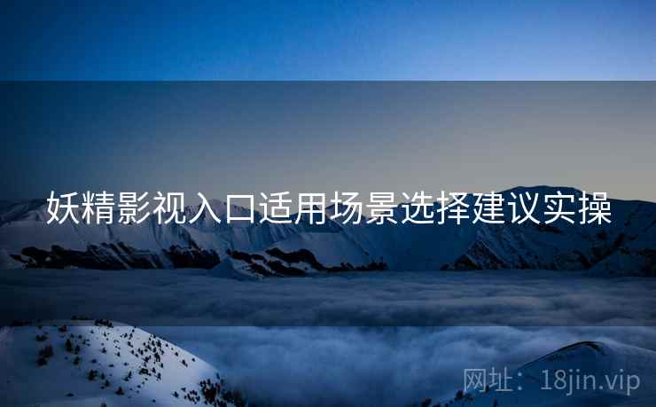 妖精影视入口适用场景选择建议实操  第1张
