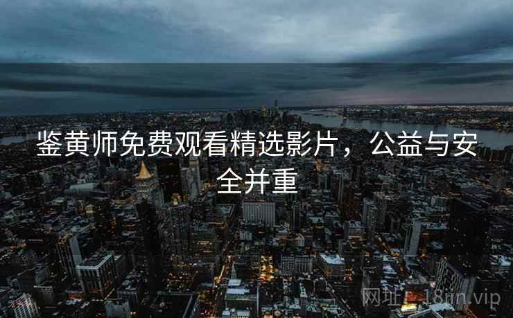 鉴黄师免费观看精选影片，公益与安全并重  第1张