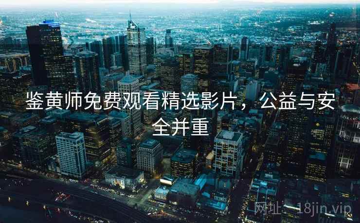 鉴黄师免费观看精选影片，公益与安全并重  第2张