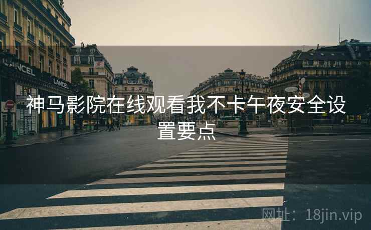 神马影院在线观看我不卡午夜安全设置要点  第2张