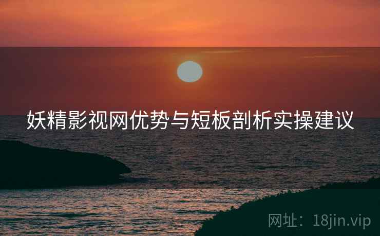 妖精影视网优势与短板剖析实操建议  第2张