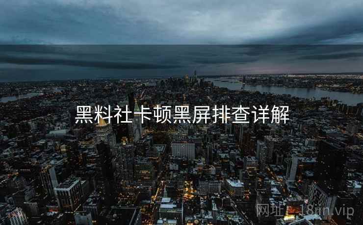 黑料社卡顿黑屏排查详解  第2张