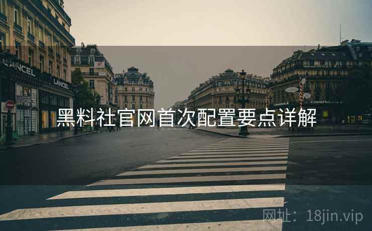 黑料社官网首次配置要点详解  第1张