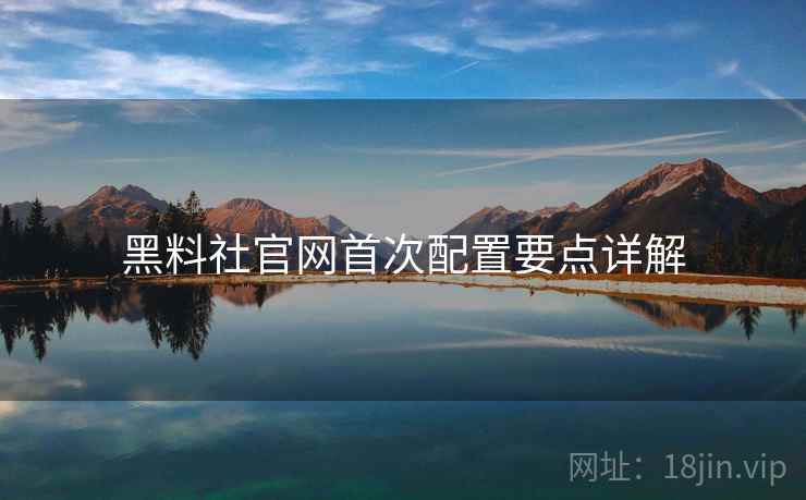 黑料社官网首次配置要点详解  第2张