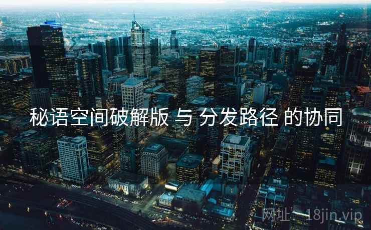 秘语空间破解版 与 分发路径 的协同  第1张
