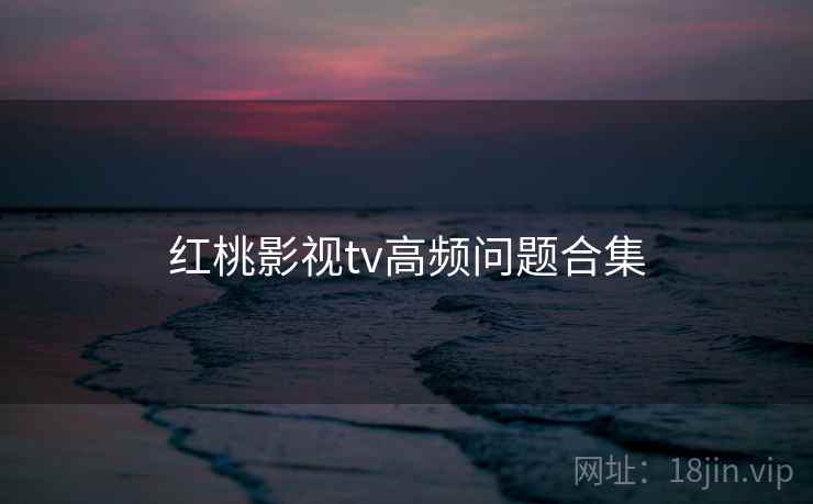 红桃影视tv高频问题合集  第2张