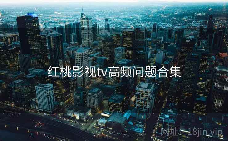 红桃影视tv高频问题合集  第1张