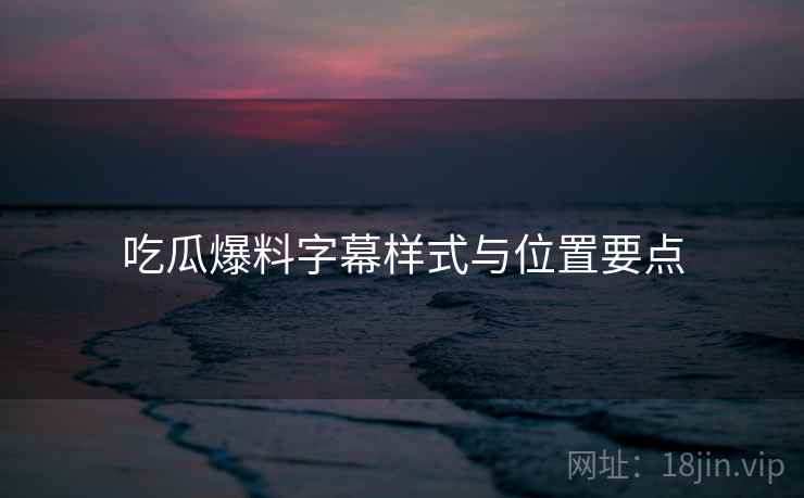 吃瓜爆料字幕样式与位置要点  第2张