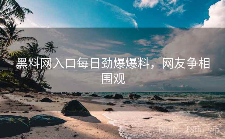 黑料网入口每日劲爆爆料，网友争相围观  第2张