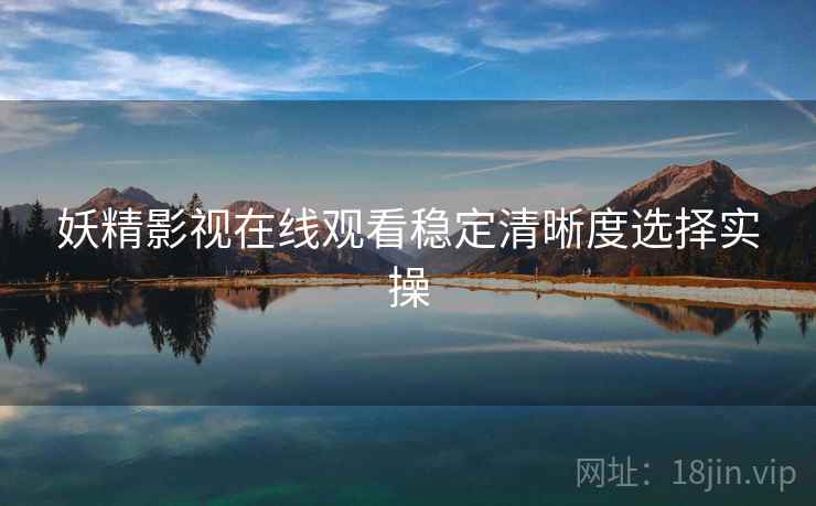 妖精影视在线观看稳定清晰度选择实操  第1张