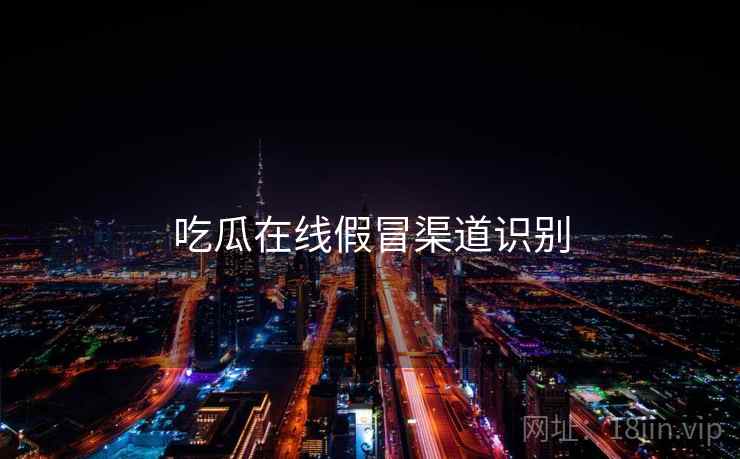 吃瓜在线假冒渠道识别  第2张