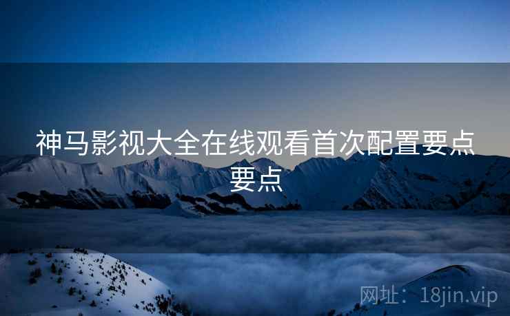 神马影视大全在线观看首次配置要点要点  第1张