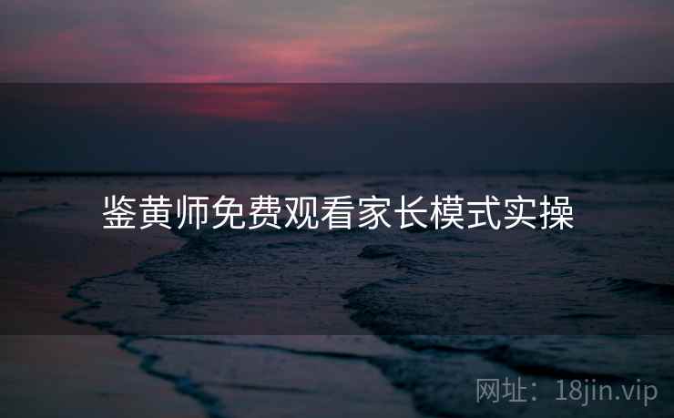 鉴黄师免费观看家长模式实操  第1张