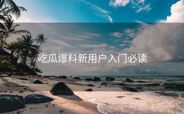吃瓜爆料新用户入门必读  第1张