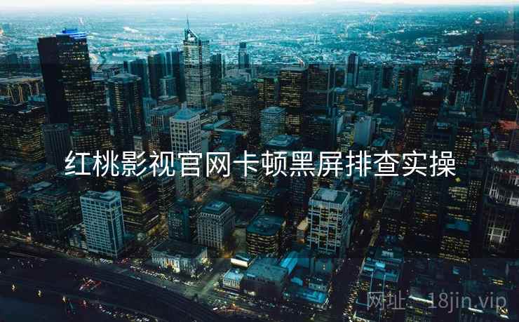 红桃影视官网卡顿黑屏排查实操  第1张