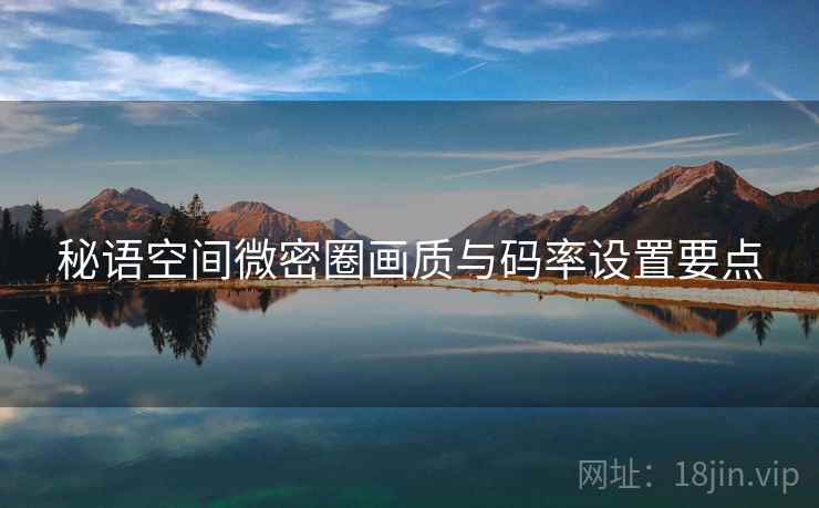 秘语空间微密圈画质与码率设置要点  第1张