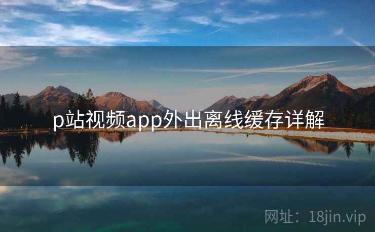 p站视频app外出离线缓存详解  第2张
