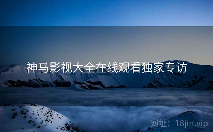神马影视大全在线观看独家专访  第1张