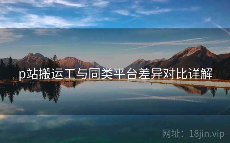p站搬运工与同类平台差异对比详解  第1张