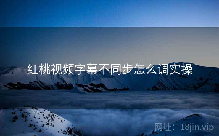 红桃视频字幕不同步怎么调实操  第1张