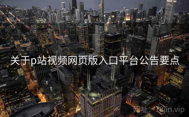 关于p站视频网页版入口平台公告要点  第1张