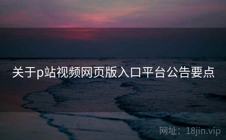 关于p站视频网页版入口平台公告要点  第2张