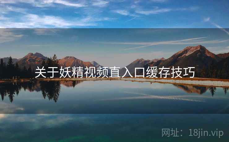 关于妖精视频直入口缓存技巧  第2张