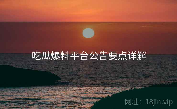 吃瓜爆料平台公告要点详解  第2张