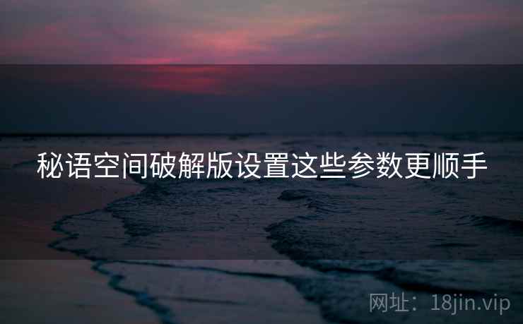 秘语空间破解版设置这些参数更顺手  第1张