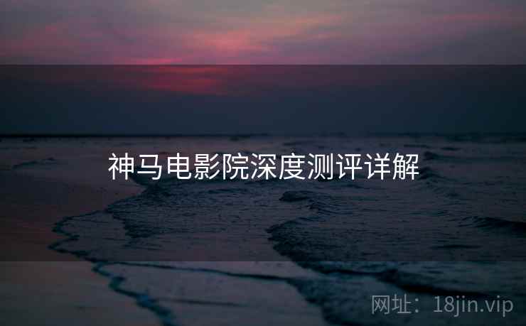 神马电影院深度测评详解  第1张