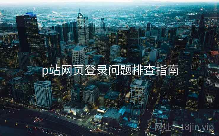p站网页登录问题排查指南  第2张