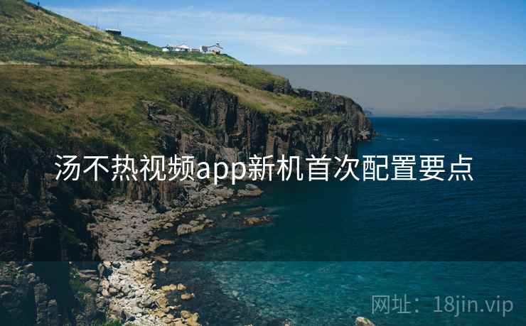 汤不热视频app新机首次配置要点  第2张